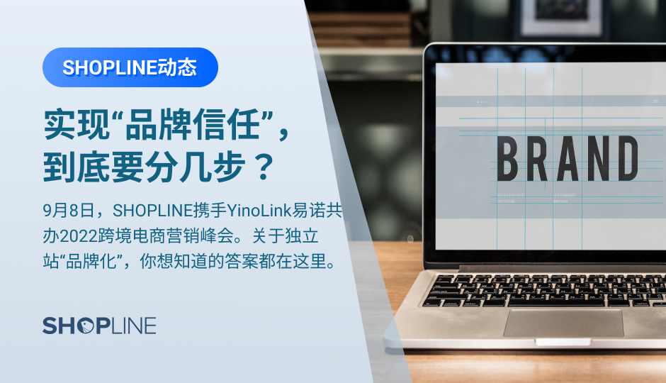 独立卖家怎样建立品牌信任？Google的长线营销，该怎么布局思路？独立站选品，如何避坑？9.8，SHOPLINE携手YinoLink易诺,共办2022跨境电商营销峰会。关于独立站“品牌化”，你想知道的答案都在这里。还有中国（深圳）海外社交媒体高峰论坛，国际跨境电商交易博览会暨海圈网选品大会值得关注。