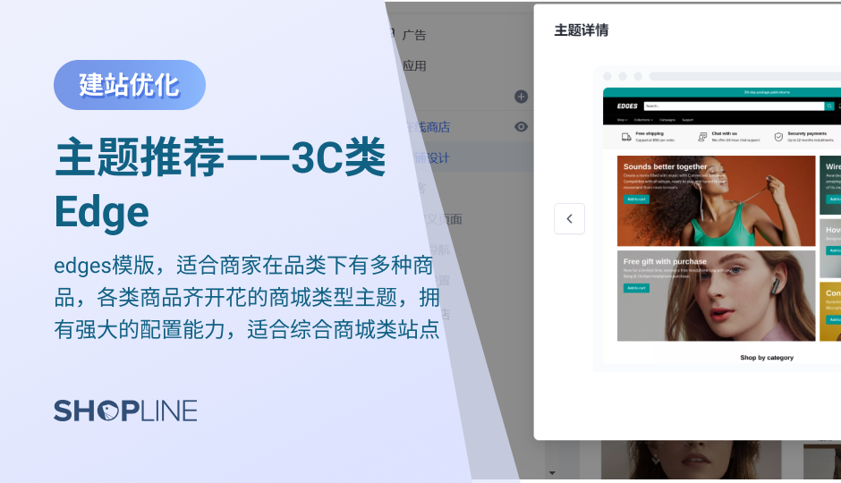 edges模板适合商家在品类下有多种商品，各类商品齐开花的商城类型主题，拥有强大的配置能力，适合综合商城类站点。edges模板的特色有：对买家产生强烈吸引力的特色轮播图、可以增加消费者信任感的信任图标、可以给到买家更直观感受的首页评论展示、让客户知道当季营销产品的特色导航栏。