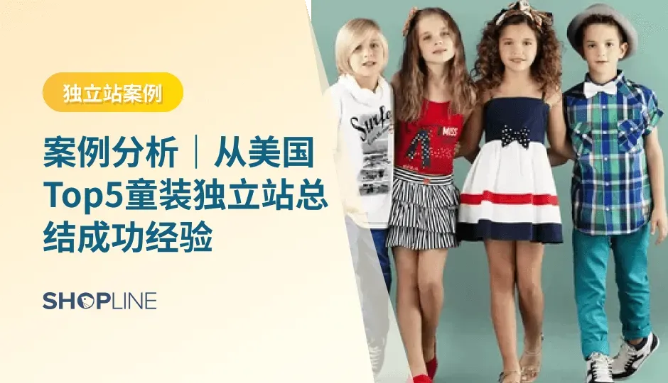 出海美国的童装独立站有哪些？做的最成功的美国童装独立站有什么经验？SHOPLINE通过5家美国TOP级别的童装独立站案例，为您从网站选品特点、网站建设亮点、营销活动、流量来源四个角度分析每个顶级爆卖的独立站的风格和策略，总结出5点这些童装独立站成功经验！
